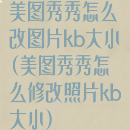 美图秀秀怎么改图片kb大小(美图秀秀怎么修改照片kb大小)