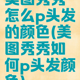 美图秀秀怎么p头发的颜色(美图秀秀如何p头发颜色)