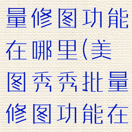 美图秀秀批量修图功能在哪里(美图秀秀批量修图功能在哪里打开)