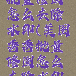 美图秀秀批量修图怎么去除水印(美图秀秀批量修图怎么去除水印文字)