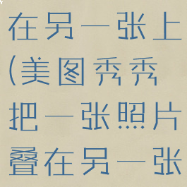 美图秀秀把一张照片叠在另一张上(美图秀秀把一张照片叠在另一张上面怎么弄)