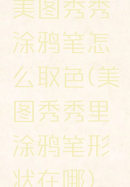 美图秀秀涂鸦笔怎么取色(美图秀秀里涂鸦笔形状在哪)