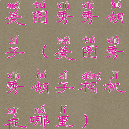 美图秀秀胡子(美图秀秀胡子相机在哪里)