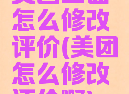 美团上面怎么修改评价(美团怎么修改评价啊)