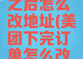 美团下单之后怎么改地址(美团下完订单怎么改地址)