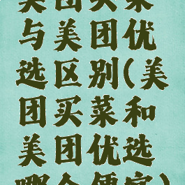 美团买菜与美团优选区别(美团买菜和美团优选哪个便宜)