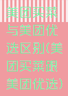 美团买菜与美团优选区别(美团买菜跟美团优选)