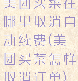 美团买菜在哪里取消自动续费(美团买菜怎样取消订单)