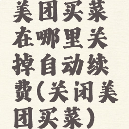 美团买菜在哪里关掉自动续费(关闭美团买菜)