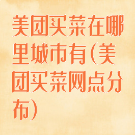 美团买菜在哪里城市有(美团买菜网点分布)