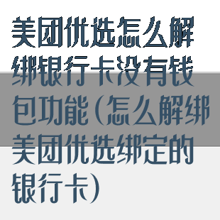 美团优选怎么解绑银行卡没有钱包功能(怎么解绑美团优选绑定的银行卡)