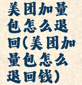 美团加量包怎么退回(美团加量包怎么退回钱)