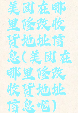 美团在哪里修改收货地址信息(美团在哪里修改收货地址信息呢)