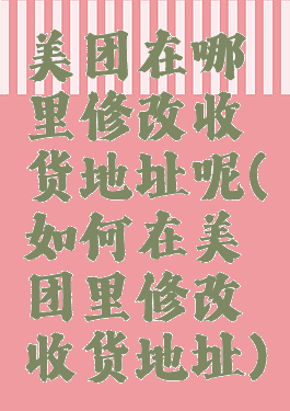 美团在哪里修改收货地址呢(如何在美团里修改收货地址)