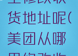 美团在哪里修改收货地址呢(美团从哪里修改收货地址)