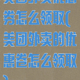 美团外卖优惠券怎么领取(美团外卖的优惠卷怎么领取)