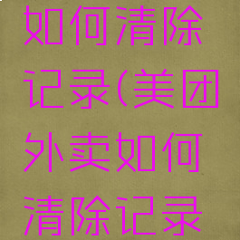 美团外卖如何清除记录(美团外卖如何清除记录数据)