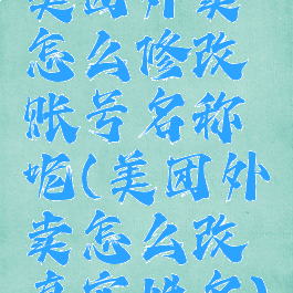 美团外卖怎么修改账号名称呢(美团外卖怎么改真实姓名)