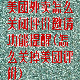 美团外卖怎么关闭评价邀请功能提醒(怎么关掉美团评价)