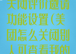 美团外卖怎么关闭评价邀请功能设置(美团怎么关闭别人可查看我的评价历史)