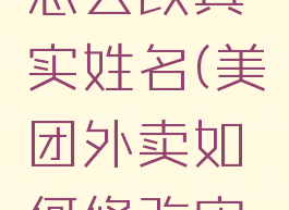 美团外卖怎么改真实姓名(美团外卖如何修改实名认证)