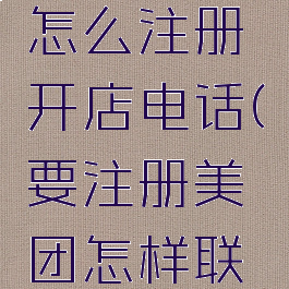 美团外卖怎么注册开店电话(要注册美团怎样联系电话)