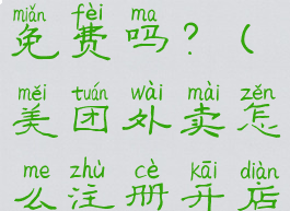 美团外卖怎么注册开店免费吗?(美团外卖怎么注册开店需要多少钱)