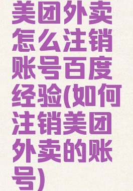 美团外卖怎么注销账号百度经验(如何注销美团外卖的账号)