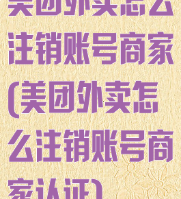 美团外卖怎么注销账号商家(美团外卖怎么注销账号商家认证)
