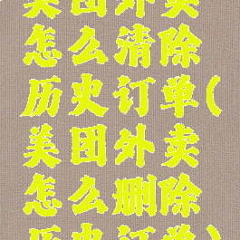 美团外卖怎么清除历史订单(美团外卖怎么删除历史订单)