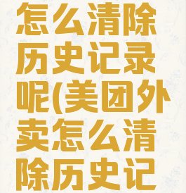 美团外卖怎么清除历史记录呢(美团外卖怎么清除历史记录呢图片)