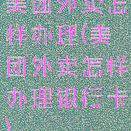 美团外卖怎样办理(美团外卖怎样办理银行卡)