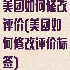 美团如何修改评价(美团如何修改评价标签)