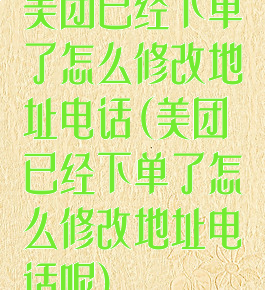 美团已经下单了怎么修改地址电话(美团已经下单了怎么修改地址电话呢)