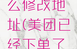 美团已经下单了怎么修改地址(美团已经下单了怎么修改地址电话)