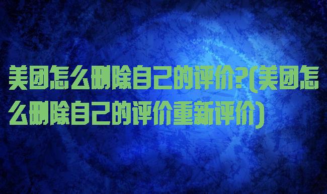 美团怎么删除自己的评价?(美团怎么删除自己的评价重新评价)