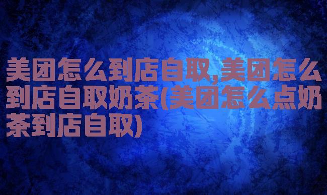 美团怎么到店自取,美团怎么到店自取奶茶(美团怎么点奶茶到店自取)