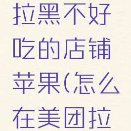 美团怎么拉黑不好吃的店铺苹果(怎么在美团拉黑店)
