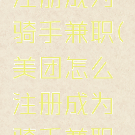 美团怎么注册成为骑手兼职(美团怎么注册成为骑手兼职员工)