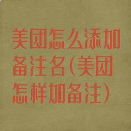 美团怎么添加备注名(美团怎样加备注)