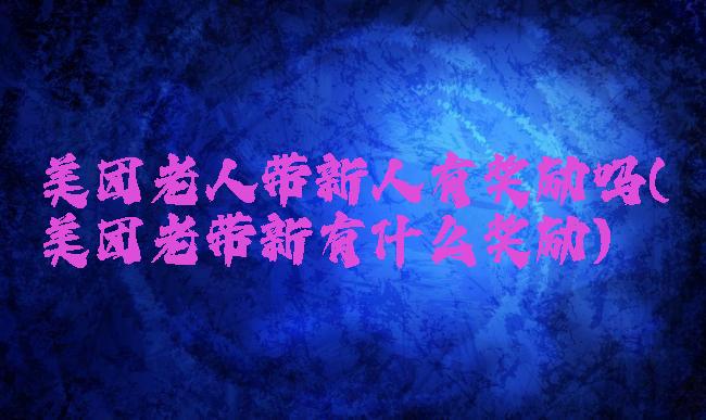 美团老人带新人有奖励吗(美团老带新有什么奖励)