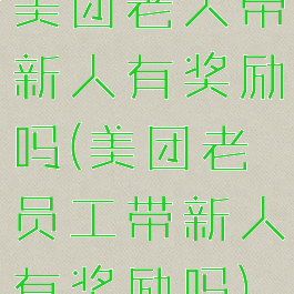 美团老人带新人有奖励吗(美团老员工带新人有奖励吗)