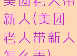 美团老人带新人(美团老人带新人怎么弄)