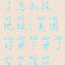 美团订单下了怎么改地址(美团订单下单了怎么修改地址)