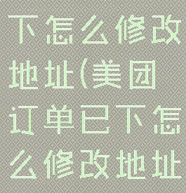 美团订单已下怎么修改地址(美团订单已下怎么修改地址电话)