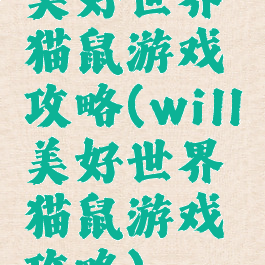 美好世界猫鼠游戏攻略(will美好世界猫鼠游戏攻略)
