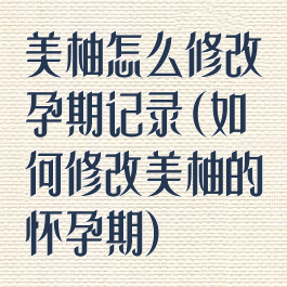 美柚怎么修改孕期记录(如何修改美柚的怀孕期)
