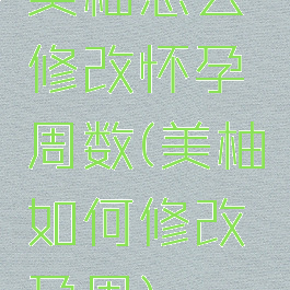 美柚怎么修改怀孕周数(美柚如何修改孕周)