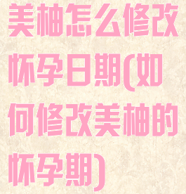 美柚怎么修改怀孕日期(如何修改美柚的怀孕期)