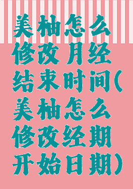 美柚怎么修改月经结束时间(美柚怎么修改经期开始日期)
